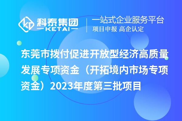 東莞市撥付促進開放型經(jīng)濟高質(zhì)量發(fā)展專項資金（開拓境內(nèi)市場專項資金）2023年度第三批項目