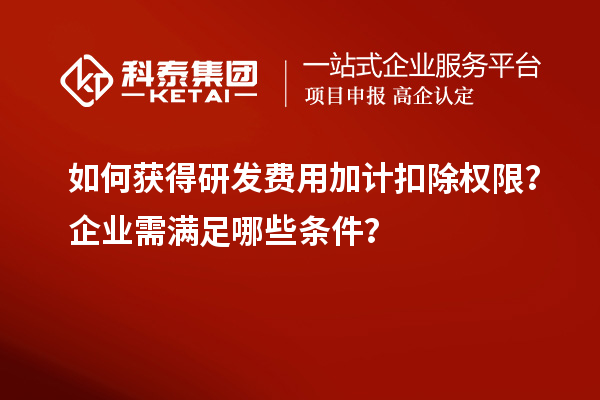 如何獲得研發(fā)費(fèi)用加計(jì)扣除權(quán)限？企業(yè)需滿足哪些條件？