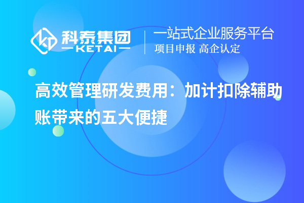 高效管理研發(fā)費用：加計扣除輔助賬帶來的五大便捷