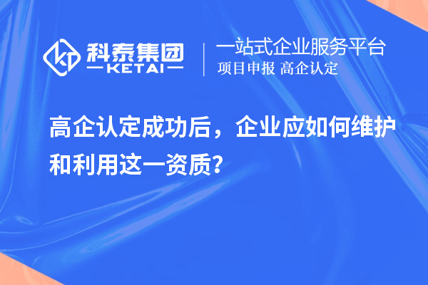 高企認定成功后，企業(yè)應如何維護和利用這一資質(zhì)？