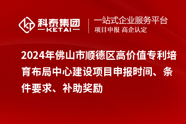 2024年佛山市順德區(qū)高價(jià)值專利培育布局中心建設(shè)項(xiàng)目申報(bào)時(shí)間、條件要求、補(bǔ)助獎(jiǎng)勵(lì)