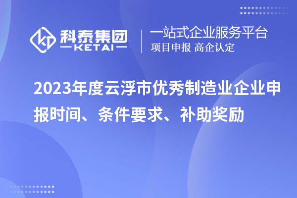 2023年度云浮市優(yōu)秀制造業(yè)企業(yè)申報時間、條件要求、補助獎勵