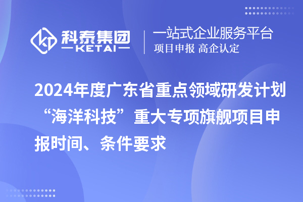 2024年度廣東省重點領域研發(fā)計劃“海洋科技”重大專項旗艦項目申報時間、條件要求