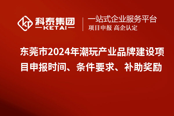 東莞市2024年潮玩產(chǎn)業(yè)品牌建設(shè)項(xiàng)目申報(bào)時(shí)間、條件要求、補(bǔ)助獎(jiǎng)勵(lì)