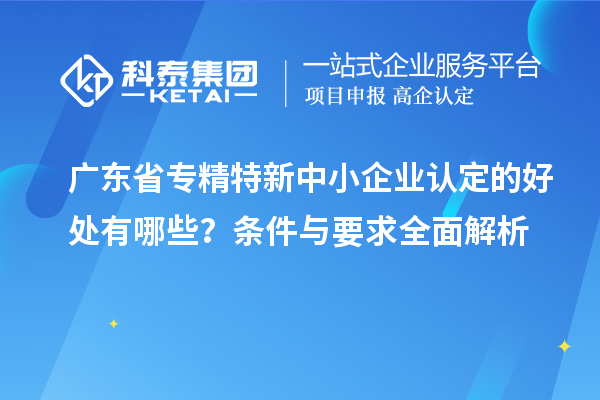 廣東省<a href=http://m.gif521.com/fuwu/zhuanjingtexin.html target=_blank class=infotextkey>專精特新中小企業(yè)</a>認定的好處有哪些？條件與要求全面解析