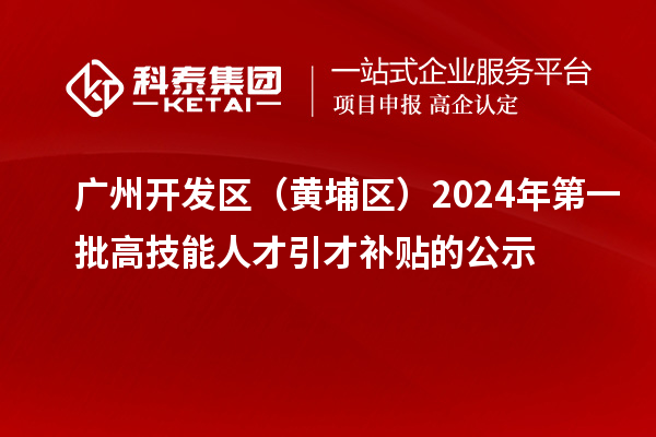 廣州開發(fā)區(qū)（黃埔區(qū)）2024年第一批高技能人才引才補貼的公示