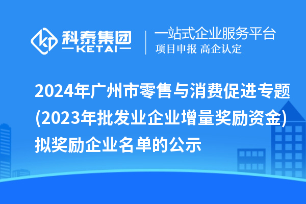 2024年廣州市零售與消費(fèi)促進(jìn)專題(2023年批發(fā)業(yè)企業(yè)增量獎(jiǎng)勵(lì)資金)擬獎(jiǎng)勵(lì)企業(yè)名單的公示