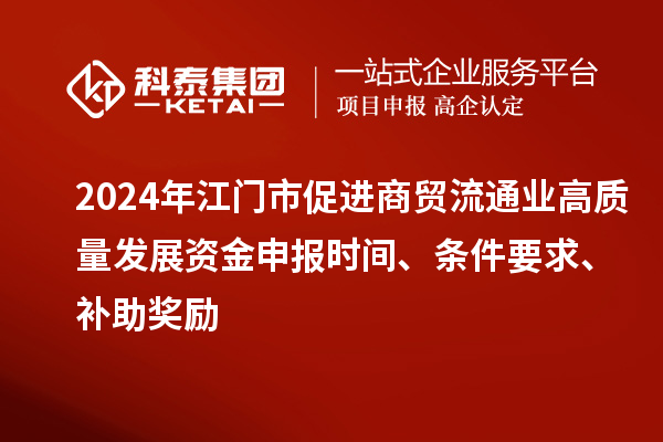 2024年江門市促進商貿(mào)流通業(yè)高質(zhì)量發(fā)展資金申報時間、條件要求、補助獎勵