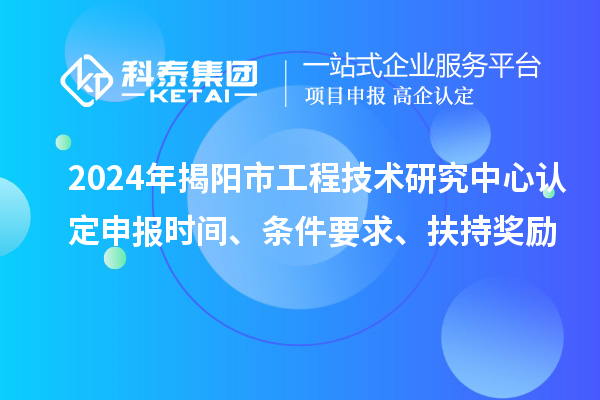 2024年揭陽市工程技術(shù)研究中心認定申報時間、條件要求、扶持獎勵