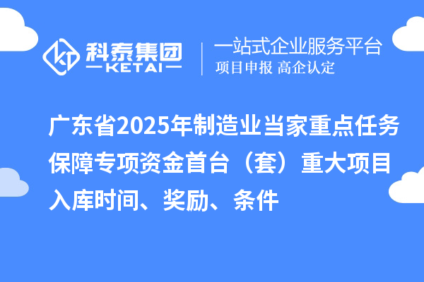 廣東省2025年制造業(yè)當(dāng)家重點(diǎn)任務(wù)保障專項(xiàng)資金首臺（套）重大項(xiàng)目入庫時(shí)間、獎(jiǎng)勵(lì)、條件