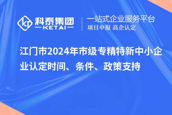 江門市2024年市級專精特新中小企業(yè)認(rèn)定時間、條件、政策支持