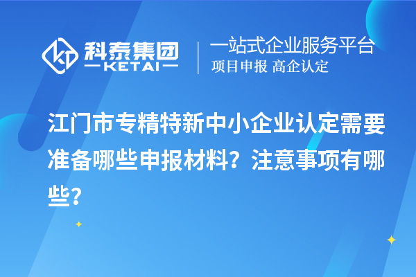 <a href=http://m.gif521.com/jiangmen/ target=_blank class=infotextkey>江門市專精特新</a>中小企業(yè)認(rèn)定需要準(zhǔn)備哪些申報材料？注意事項有哪些？