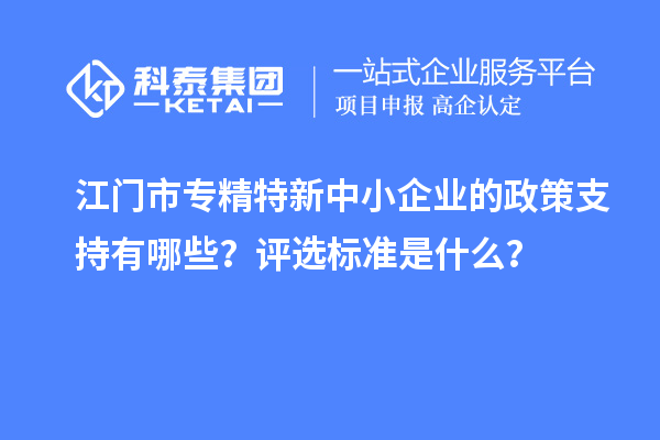 <a href=http://m.gif521.com/jiangmen/ target=_blank class=infotextkey>江門市專精特新</a>中小企業(yè)的政策支持有哪些？評選標(biāo)準(zhǔn)是什么？