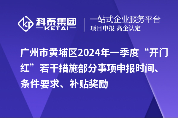 廣州市黃埔區(qū)2024年一季度“開門紅”若干措施部分事項(xiàng)申報(bào)時(shí)間、條件要求、補(bǔ)貼獎(jiǎng)勵(lì)