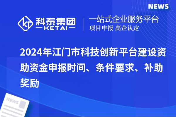 2024年江門市科技創(chuàng)新平臺建設(shè)資助資金申報時間、條件要求、補助獎勵