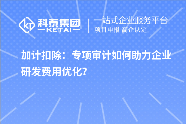 加計扣除：專項審計如何助力企業(yè)研發(fā)費用優(yōu)化？