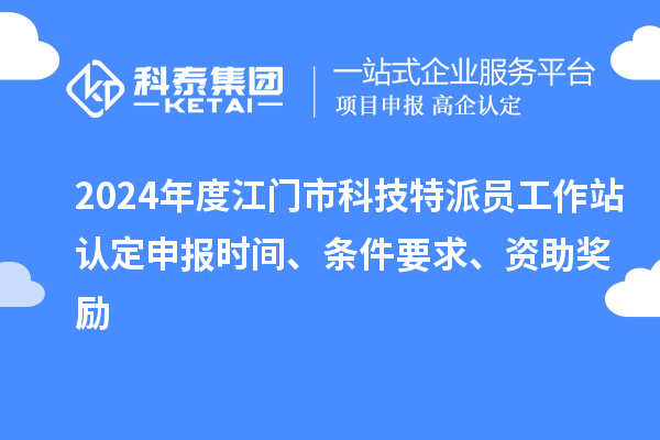 2024年度江門市科技特派員工作站認定申報時間、條件要求、資助獎勵