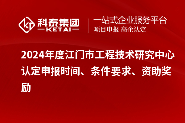 2024年度江門市工程技術(shù)研究中心認定申報時間、條件要求、資助獎勵