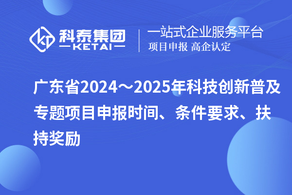 廣東省2024～2025年科技創(chuàng)新普及專題<a href=http://m.gif521.com/shenbao.html target=_blank class=infotextkey>項目申報</a>時間、條件要求、扶持獎勵