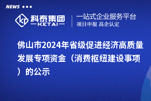 佛山市2024年省級(jí)促進(jìn)經(jīng)濟(jì)高質(zhì)量發(fā)展專(zhuān)項(xiàng)資金（消費(fèi)樞紐建設(shè)事項(xiàng)）的公示