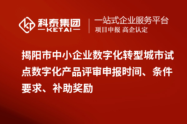 揭陽市中小企業(yè)數(shù)字化轉型城市試點數(shù)字化產品評審申報時間、條件要求、補助獎勵