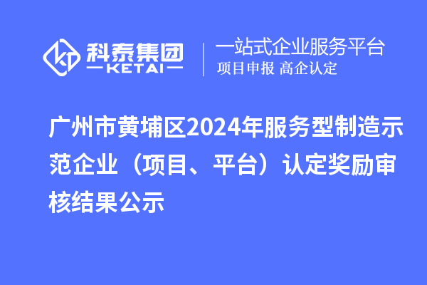 廣州市黃埔區(qū)2024年服務(wù)型制造示范企業(yè)（項(xiàng)目、平臺(tái)）認(rèn)定獎(jiǎng)勵(lì)審核結(jié)果公示