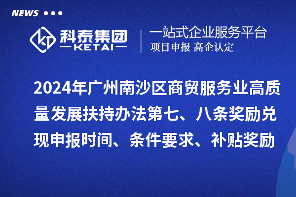 2024年廣州南沙區(qū)商貿(mào)服務(wù)業(yè)高質(zhì)量發(fā)展扶持辦法第七、八條獎勵兌現(xiàn)申報時間、條件要求、補貼獎勵