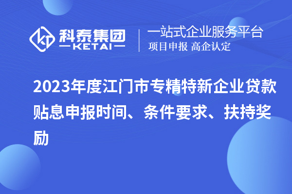 2023年度江門市專精特新企業(yè)貸款貼息申報(bào)時(shí)間、條件要求、扶持獎(jiǎng)勵(lì)