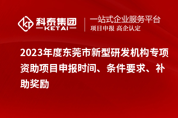 2023年度東莞市新型研發(fā)機構專項資助項目申報時間、條件要求、補助獎勵