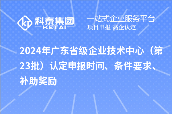 2024年廣東省級企業(yè)技術中心（第23批）認定申報時間、條件要求、補助獎勵