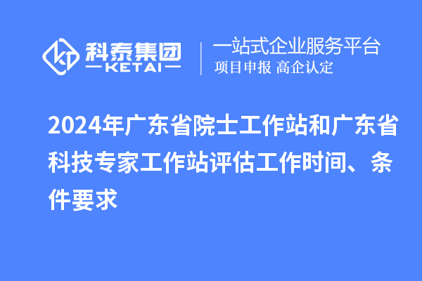 2024年廣東省院士工作站和廣東省科技專家工作站評(píng)估工作時(shí)間、條件要求