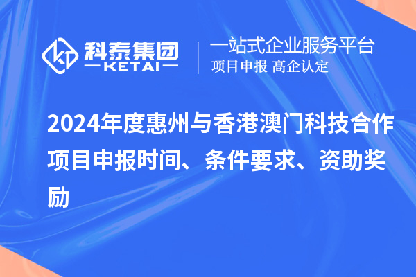 2024年度惠州與香港澳門科技合作項目申報時間、條件要求、資助獎勵