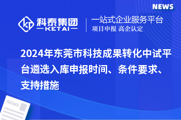 2024年東莞市科技成果轉(zhuǎn)化中試平臺遴選入庫申報時間、條件要求、支持措施