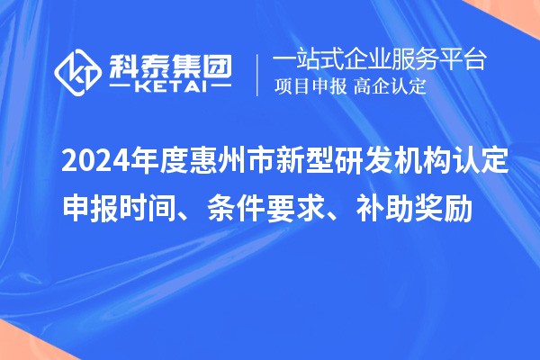 2024年度惠州市新型研發(fā)機構(gòu)認(rèn)定申報時間、條件要求、補助獎勵