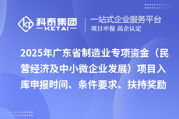 2025年廣東省制造業(yè)當(dāng)家重點(diǎn)任務(wù)保障專項(xiàng)資金（民營經(jīng)濟(jì)及中小微企業(yè)發(fā)展）項(xiàng)目入庫申報(bào)時(shí)間、條件要求、扶持獎(jiǎng)勵(lì)