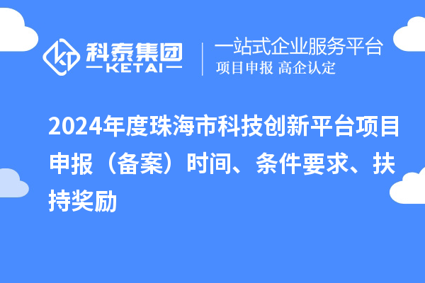 2024年度珠海市科技創(chuàng)新平臺(tái)項(xiàng)目申報(bào)（備案）時(shí)間、條件要求、扶持獎(jiǎng)勵(lì)