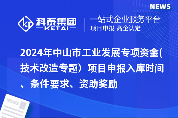 2024年中山市工業(yè)發(fā)展專項資金(技術(shù)改造專題）項目申報入庫時間、條件要求、資助獎勵