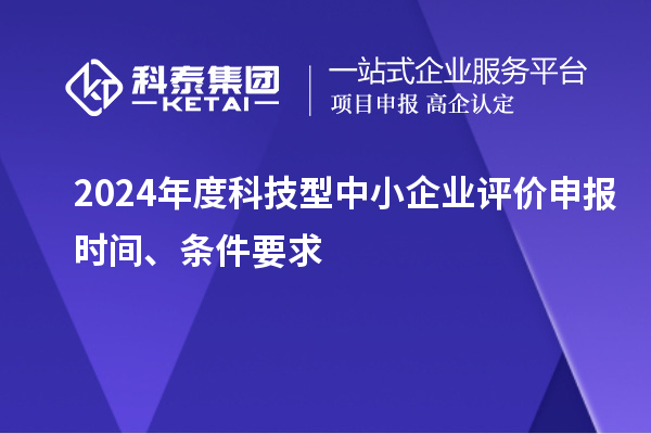 2024年度科技型中小企業(yè)評價申報時間、條件要求