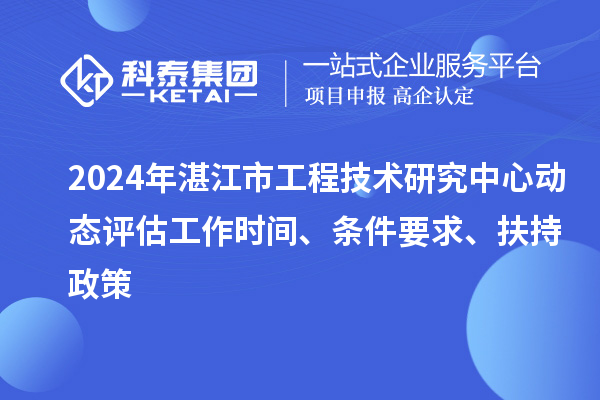 2024年湛江市工程技術研究中心動態(tài)評估工作時間、條件要求、扶持政策