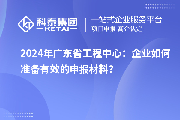 2024年廣東省工程中心：企業(yè)如何準(zhǔn)備有效的申報(bào)材料？