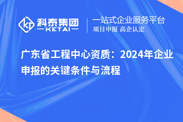 廣東省工程中心資質(zhì)：2024年企業(yè)申報(bào)的關(guān)鍵條件與流程