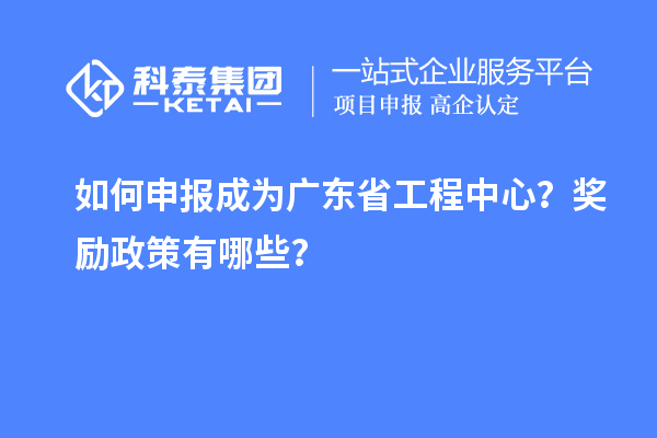 如何申報(bào)成為廣東省工程中心？獎(jiǎng)勵(lì)政策有哪些？