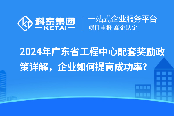 2024年廣東省工程中心配套獎勵政策詳解，企業(yè)如何提高成功率？