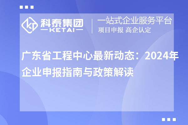 廣東省工程中心最新動態(tài)：2024年企業(yè)申報指南與政策解讀