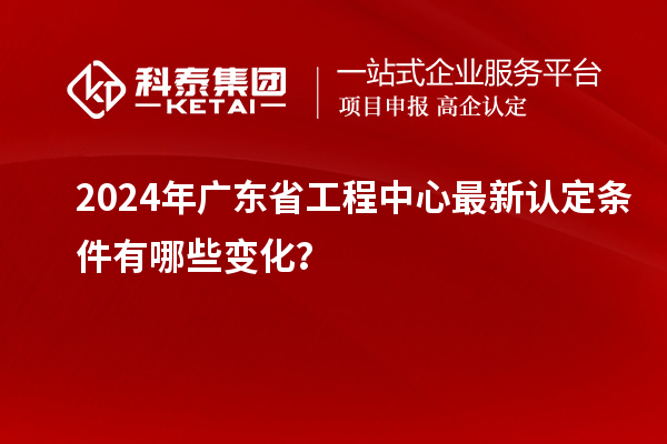 2024年廣東省工程中心最新認(rèn)定條件有哪些變化？