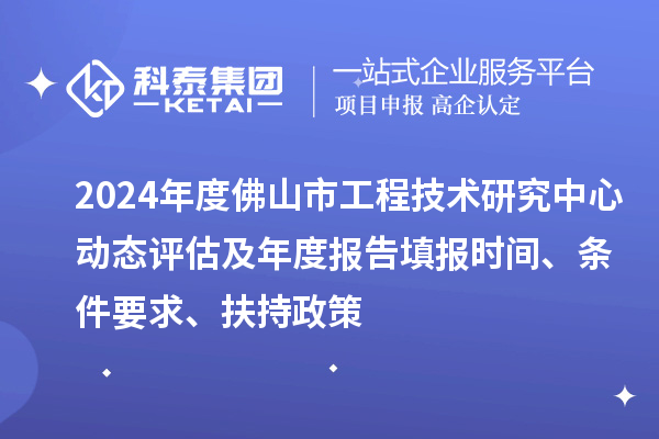 2024年度佛山市工程技術(shù)研究中心動(dòng)態(tài)評(píng)估及年度報(bào)告填報(bào)時(shí)間、條件要求、扶持政策