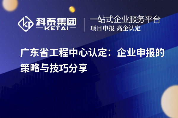 廣東省工程中心認定：企業(yè)申報的策略與技巧分享