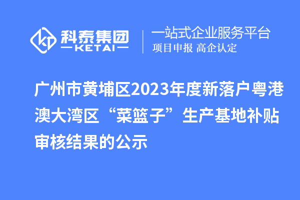 廣州市黃埔區(qū)2023年度新落戶粵港澳大灣區(qū)“菜籃子”生產(chǎn)基地補貼審核結(jié)果的公示