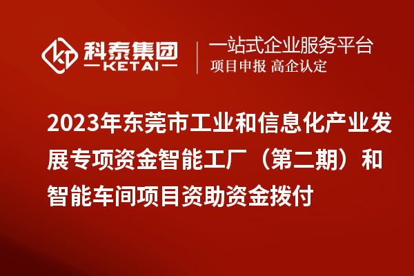 2023年東莞市工業(yè)和信息化產(chǎn)業(yè)發(fā)展專項資金智能工廠（第二期）和智能車間項目資助資金撥付