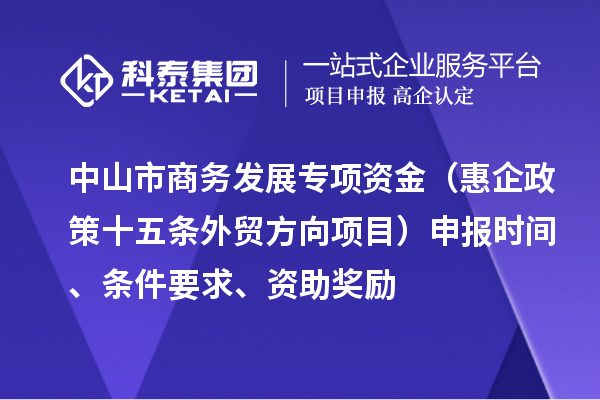 中山市商務發(fā)展專項資金（惠企政策十五條外貿(mào)方向項目）申報時間、條件要求、資助獎勵